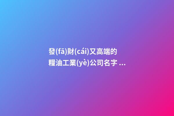 發(fā)財(cái)又高端的糧油工業(yè)公司名字 你絕對心愛這類吉名-第1張-公司起名-玄機(jī)派